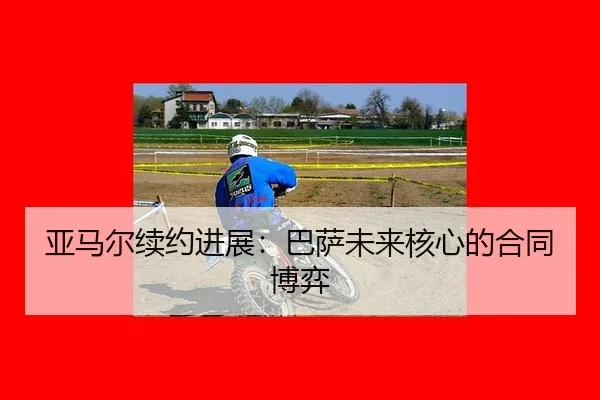 亚马尔续约进展：巴萨未来核心的合同博弈